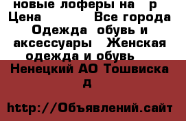 новые лоферы на 38р › Цена ­ 1 500 - Все города Одежда, обувь и аксессуары » Женская одежда и обувь   . Ненецкий АО,Тошвиска д.